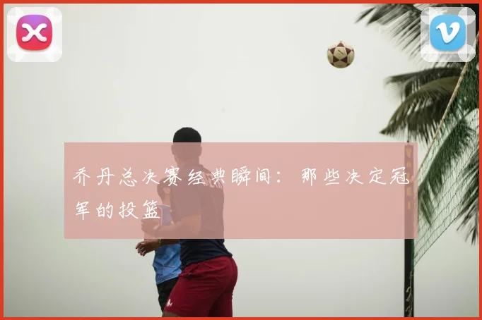 乔丹总决赛经典瞬间：那些决定冠军的投篮