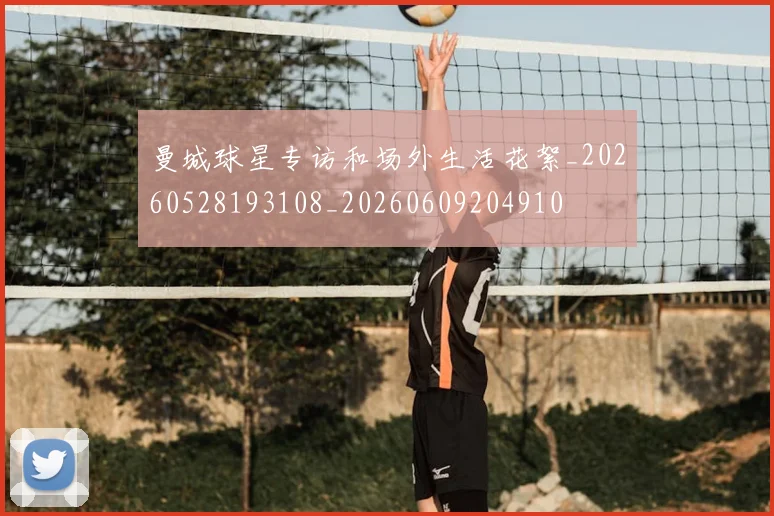 曼城球星专访和场外生活花絮_20260528193108_20260609204910