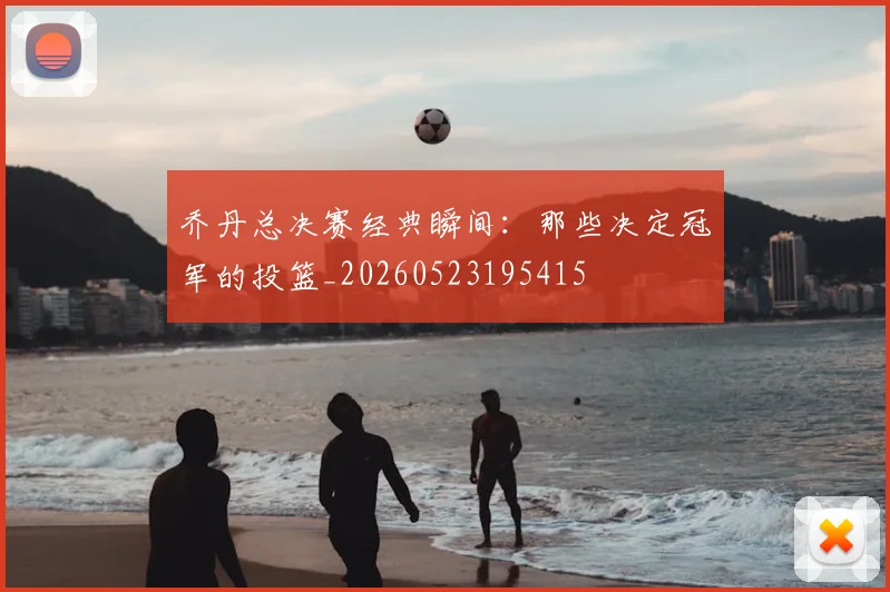 乔丹总决赛经典瞬间：那些决定冠军的投篮_20260523195415