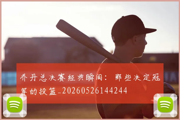 乔丹总决赛经典瞬间：那些决定冠军的投篮_20260526144244