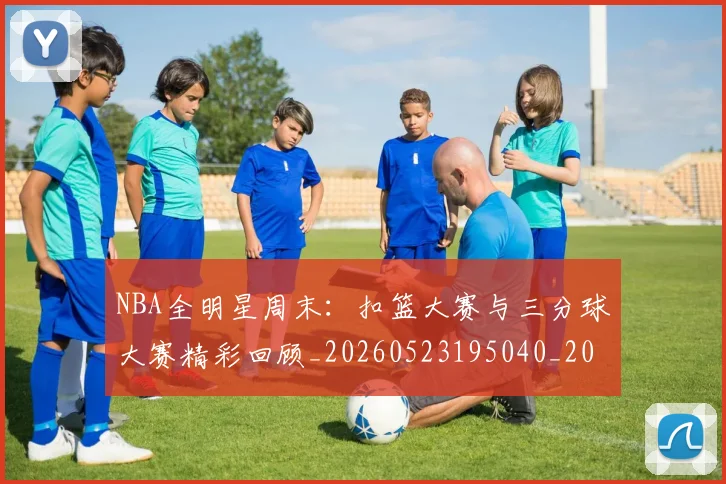 NBA全明星周末:扣篮大赛与三分球大赛精彩回顾_20260523195040_20260606165615