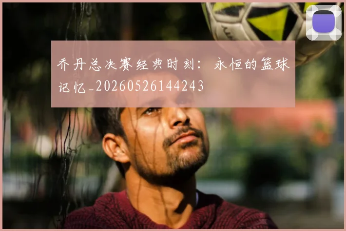 乔丹总决赛经典时刻：永恒的篮球记忆_20260526144243