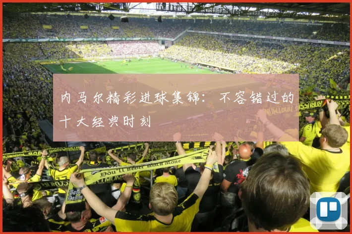 内马尔精彩进球集锦：不容错过的十大经典时刻