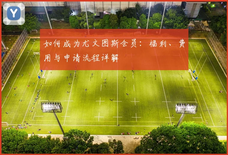 如何成为尤文图斯会员：福利、费用与申请流程详解