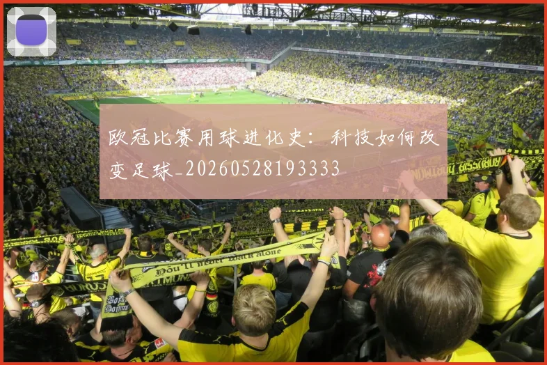 欧冠比赛用球进化史：科技如何改变足球_20260528193333