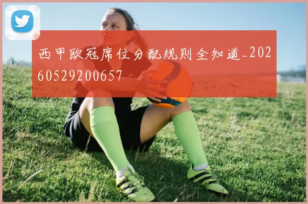 西甲欧冠席位分配规则全知道_20260529200657