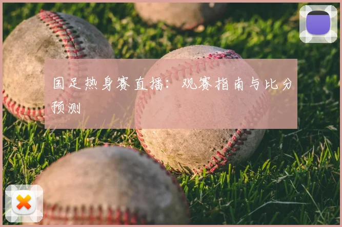 国足热身赛直播:观赛指南与比分预测