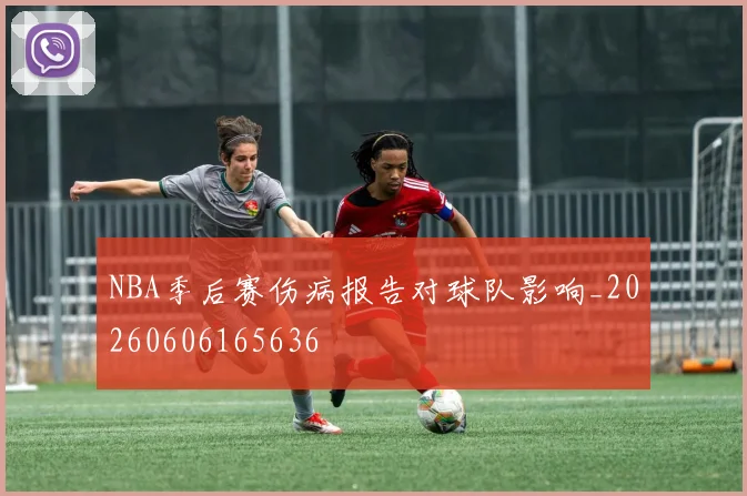 NBA季后赛伤病报告对球队影响_20260606165636