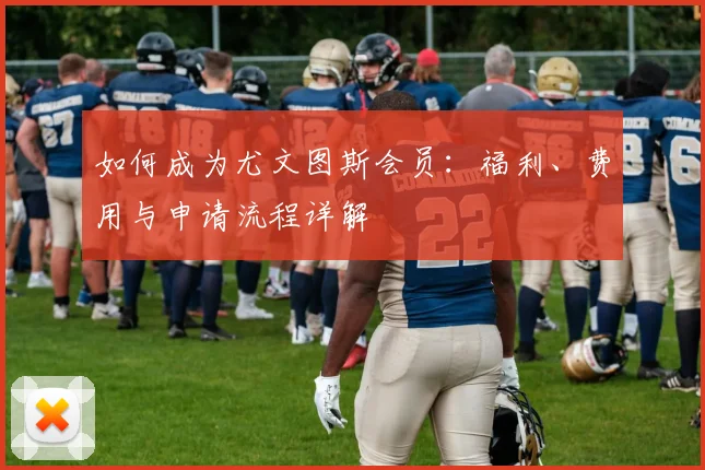 如何成为尤文图斯会员：福利、费用与申请流程详解