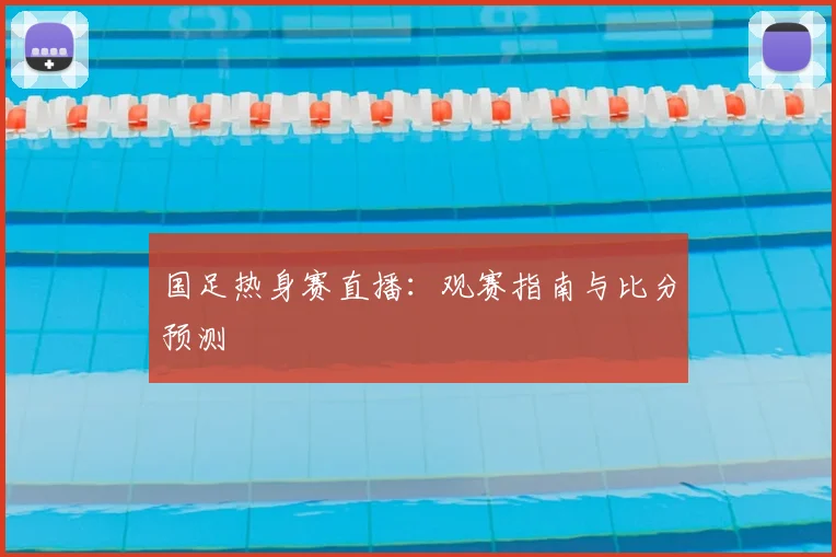 国足热身赛直播:观赛指南与比分预测