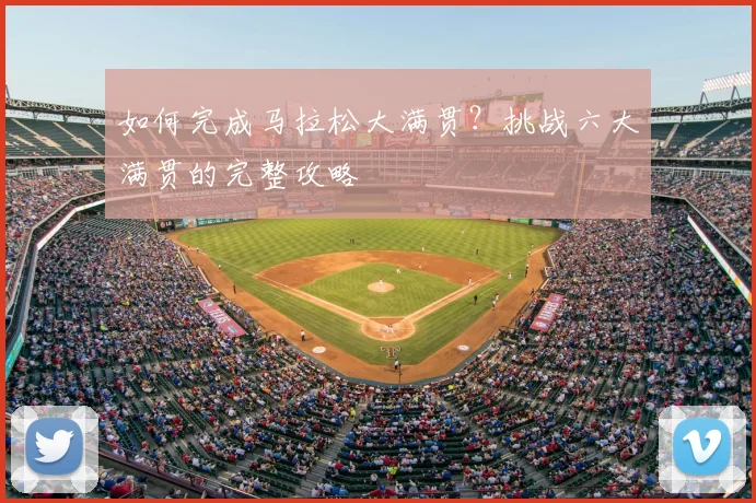 如何完成马拉松大满贯？挑战六大满贯的完整攻略