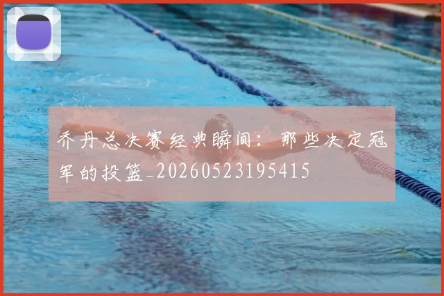 乔丹总决赛经典瞬间：那些决定冠军的投篮_20260523195415