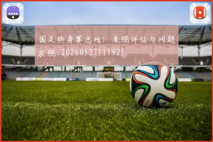 国足热身赛总结:表现评估与问题发现_20260527111925