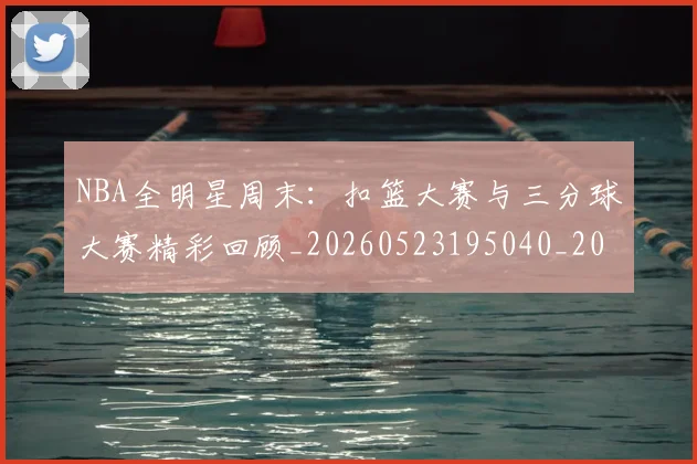 NBA全明星周末：扣篮大赛与三分球大赛精彩回顾_20260523195040_20260606165615