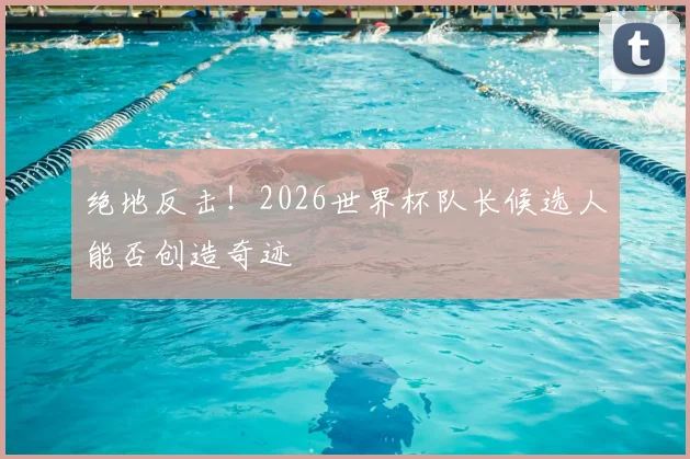 绝地反击！2026世界杯队长候选人能否创造奇迹