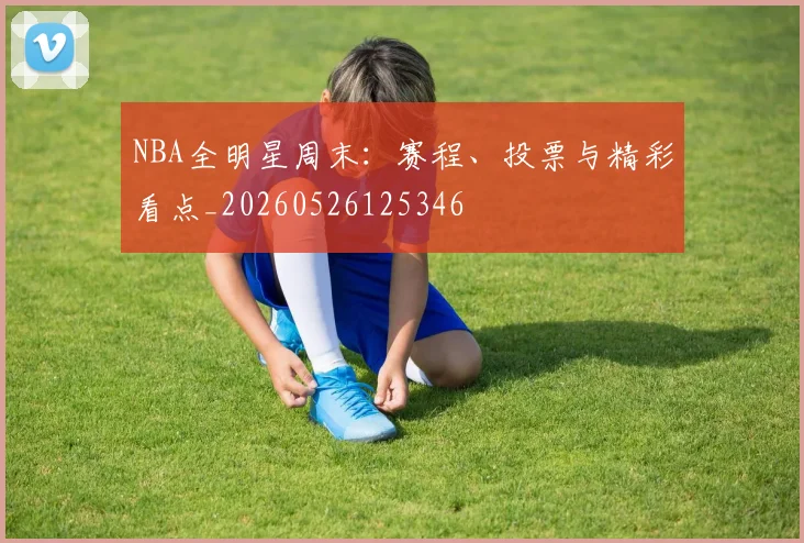 NBA全明星周末:赛程、投票与精彩看点_20260526125346
