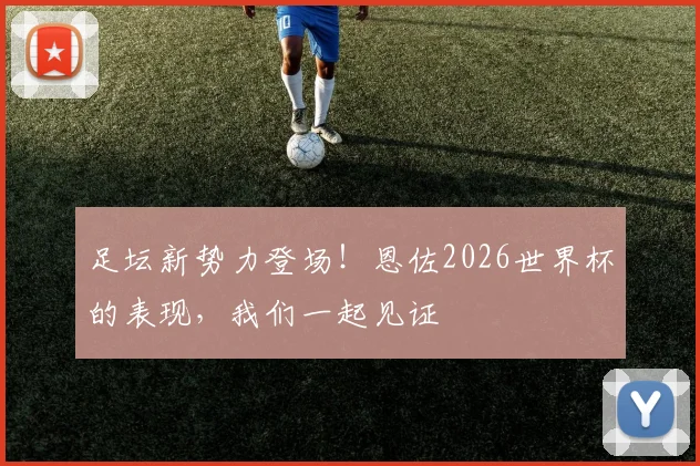 足坛新势力登场！恩佐2026世界杯的表现，我们一起见证