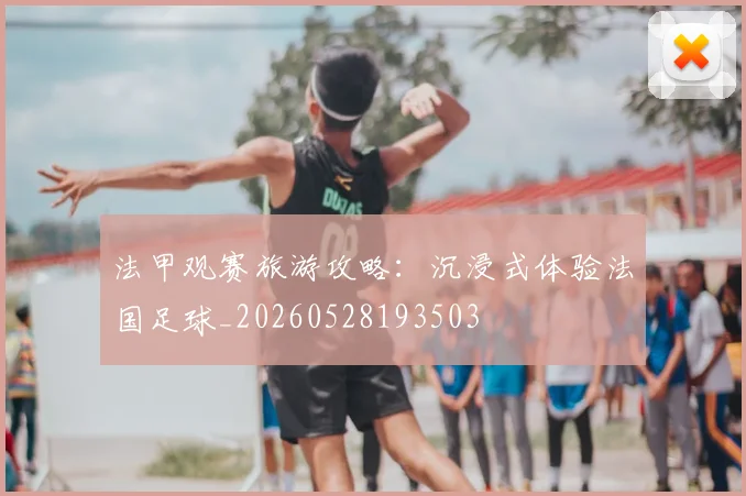 法甲观赛旅游攻略：沉浸式体验法国足球_20260528193503