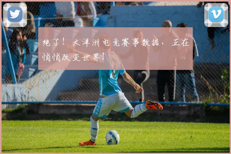绝了！大洋洲电竞赛事数据，正在悄悄改变世界！